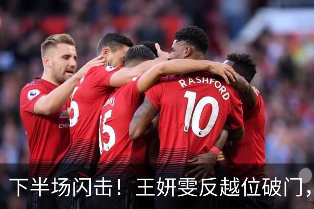 下半场闪击！王妍雯反越位破门，中国女足3-1领先